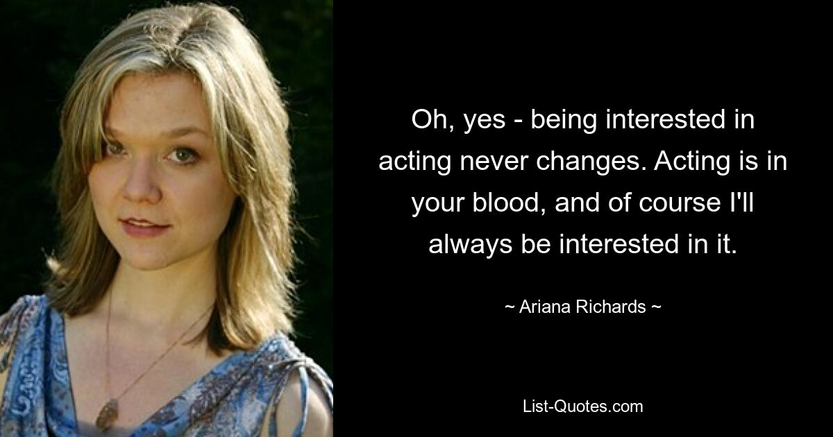 Oh, yes - being interested in acting never changes. Acting is in your blood, and of course I'll always be interested in it. — © Ariana Richards