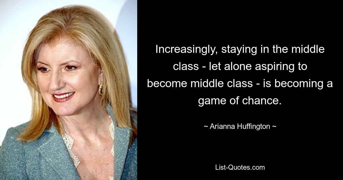 Increasingly, staying in the middle class - let alone aspiring to become middle class - is becoming a game of chance. — © Arianna Huffington