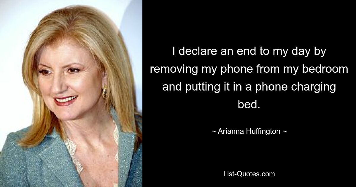 I declare an end to my day by removing my phone from my bedroom and putting it in a phone charging bed. — © Arianna Huffington