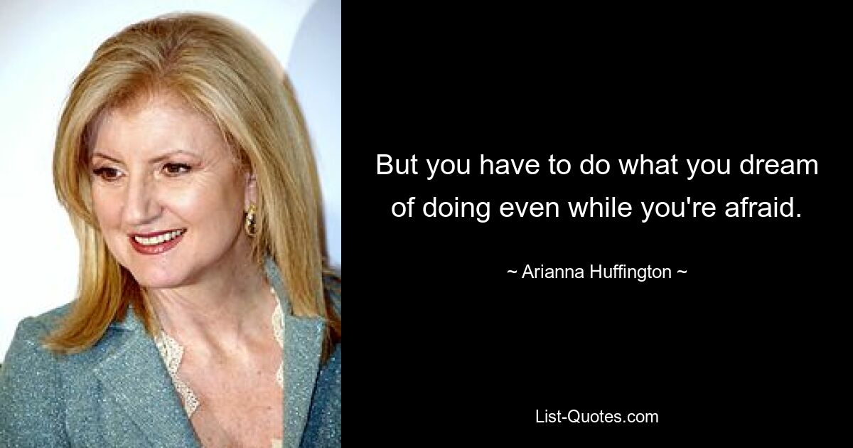 But you have to do what you dream of doing even while you're afraid. — © Arianna Huffington