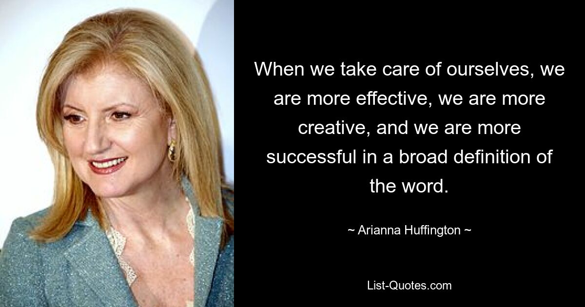 When we take care of ourselves, we are more effective, we are more creative, and we are more successful in a broad definition of the word. — © Arianna Huffington