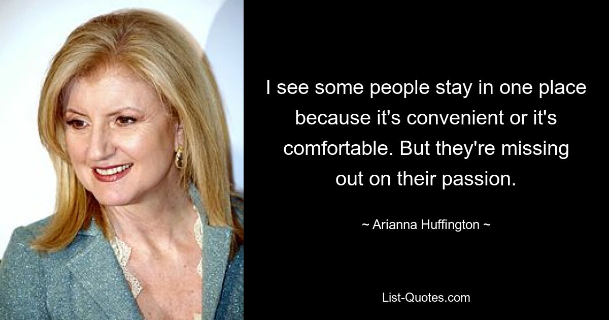 I see some people stay in one place because it's convenient or it's comfortable. But they're missing out on their passion. — © Arianna Huffington