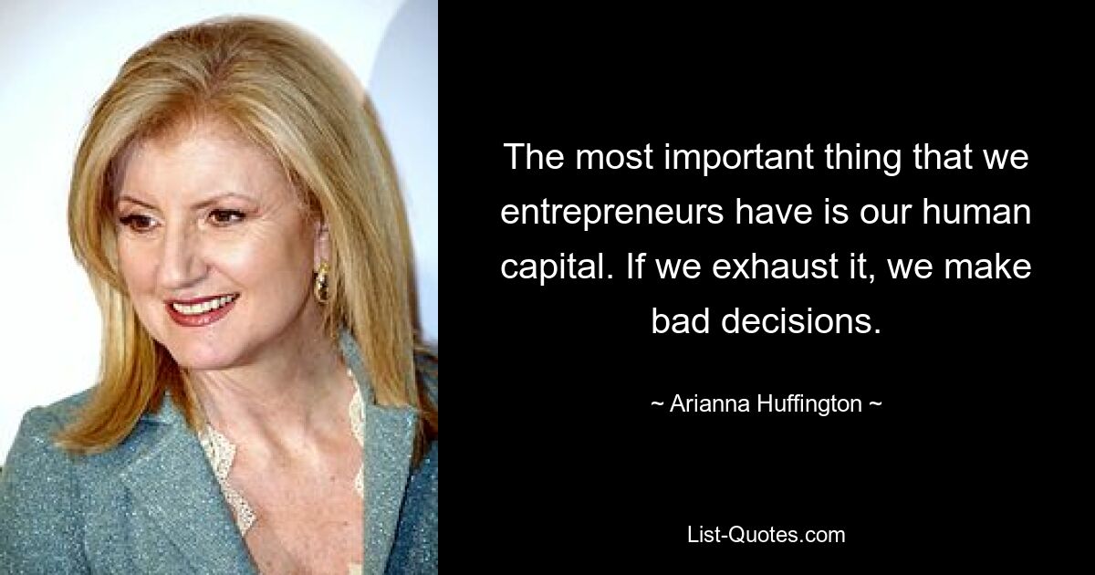 The most important thing that we entrepreneurs have is our human capital. If we exhaust it, we make bad decisions. — © Arianna Huffington