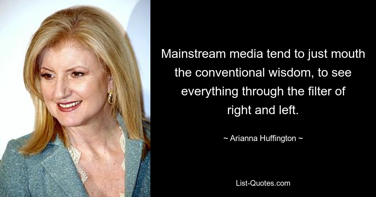 Mainstream media tend to just mouth the conventional wisdom, to see everything through the filter of right and left. — © Arianna Huffington