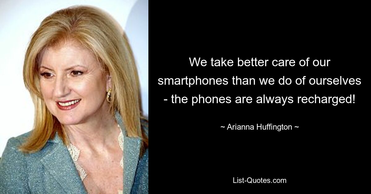 We take better care of our smartphones than we do of ourselves - the phones are always recharged! — © Arianna Huffington