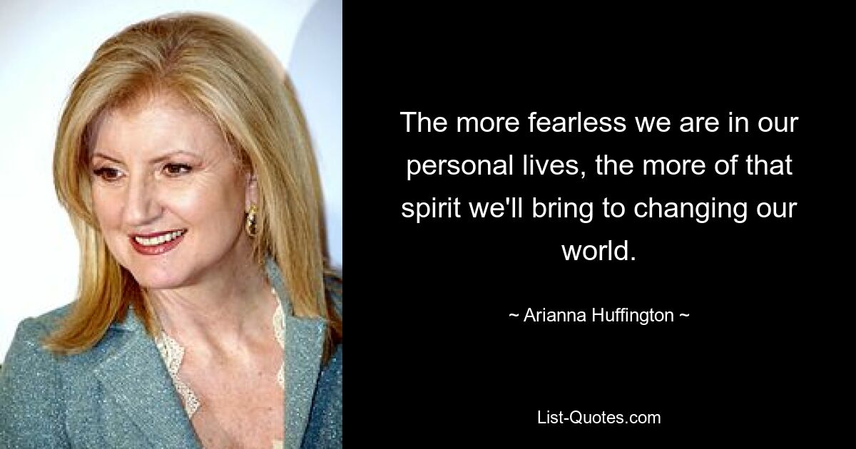 The more fearless we are in our personal lives, the more of that spirit we'll bring to changing our world. — © Arianna Huffington