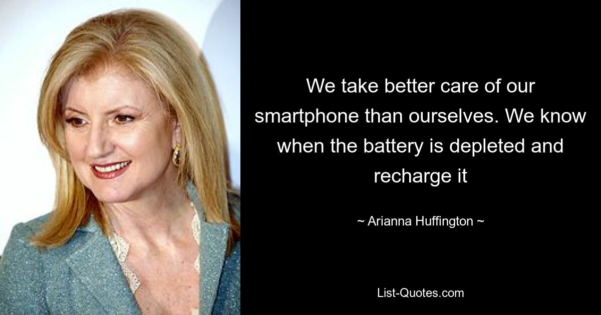 We take better care of our smartphone than ourselves. We know when the battery is depleted and recharge it — © Arianna Huffington