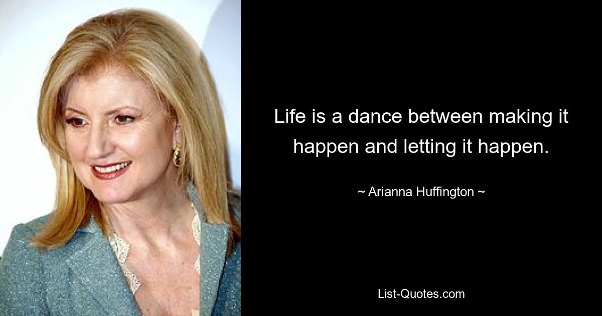 Life is a dance between making it happen and letting it happen. — © Arianna Huffington