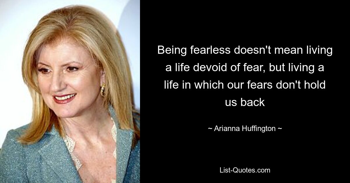 Being fearless doesn't mean living a life devoid of fear, but living a life in which our fears don't hold us back — © Arianna Huffington