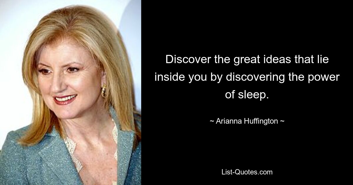 Discover the great ideas that lie inside you by discovering the power of sleep. — © Arianna Huffington