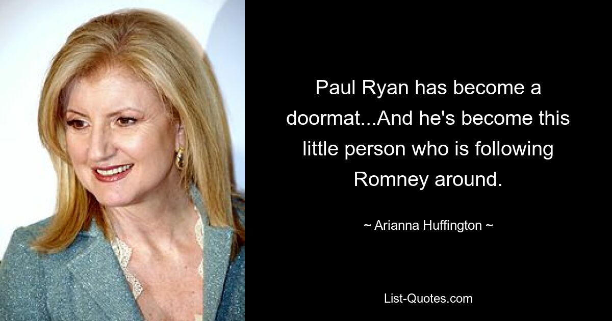 Paul Ryan has become a doormat...And he's become this little person who is following Romney around. — © Arianna Huffington