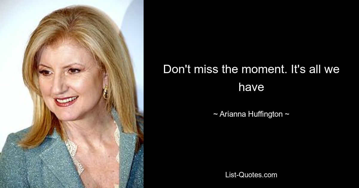 Don't miss the moment. It's all we have — © Arianna Huffington