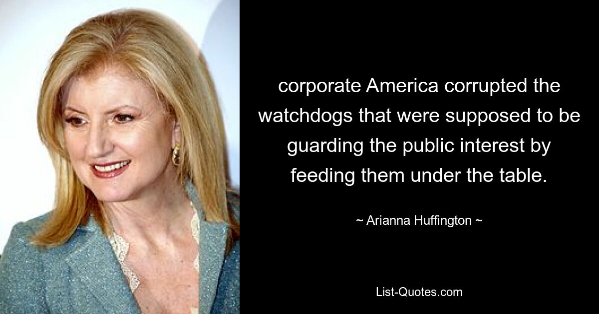 corporate America corrupted the watchdogs that were supposed to be guarding the public interest by feeding them under the table. — © Arianna Huffington