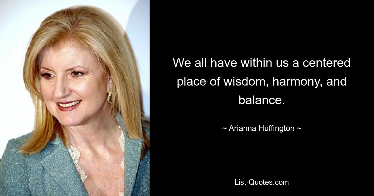 We all have within us a centered place of wisdom, harmony, and balance. — © Arianna Huffington