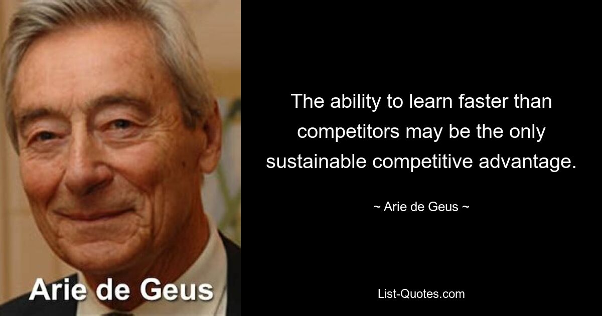 The ability to learn faster than competitors may be the only sustainable competitive advantage. — © Arie de Geus