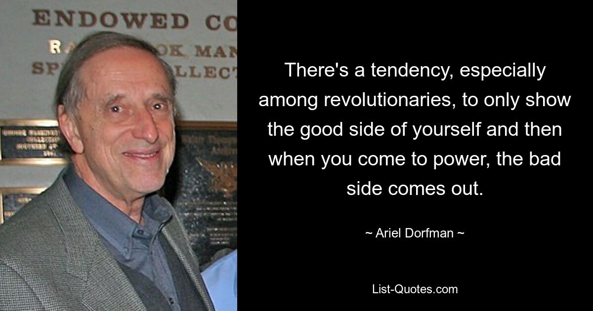 There's a tendency, especially among revolutionaries, to only show the good side of yourself and then when you come to power, the bad side comes out. — © Ariel Dorfman