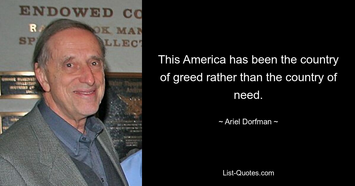 This America has been the country of greed rather than the country of need. — © Ariel Dorfman