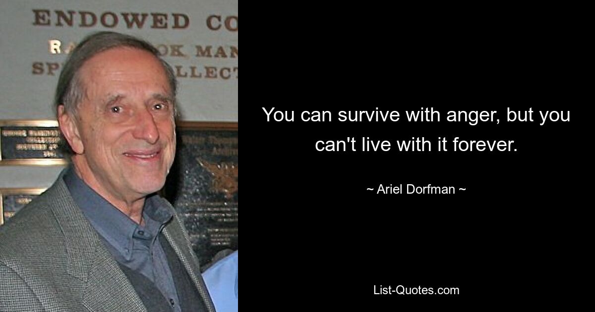 You can survive with anger, but you can't live with it forever. — © Ariel Dorfman