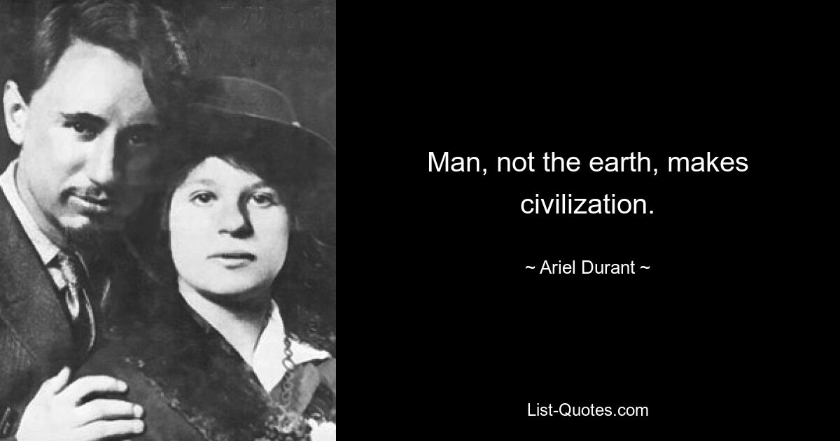 Man, not the earth, makes civilization. — © Ariel Durant