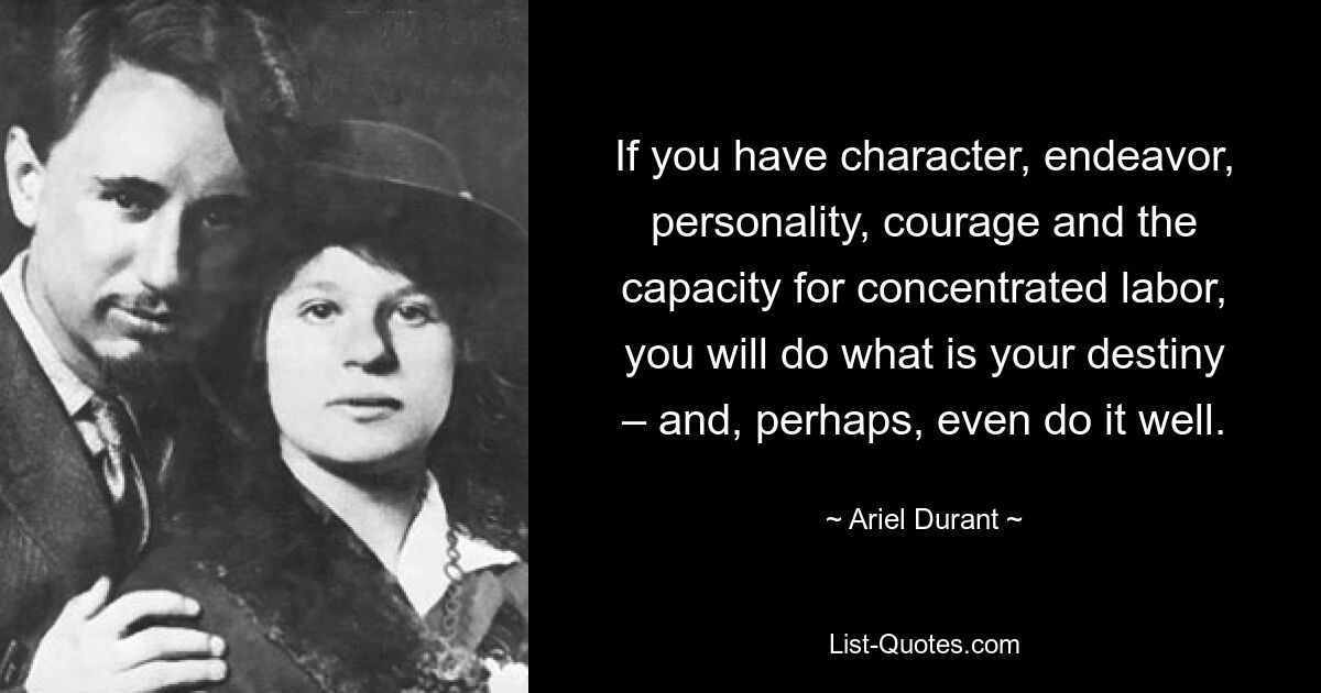 If you have character, endeavor, personality, courage and the capacity for concentrated labor, you will do what is your destiny – and, perhaps, even do it well. — © Ariel Durant