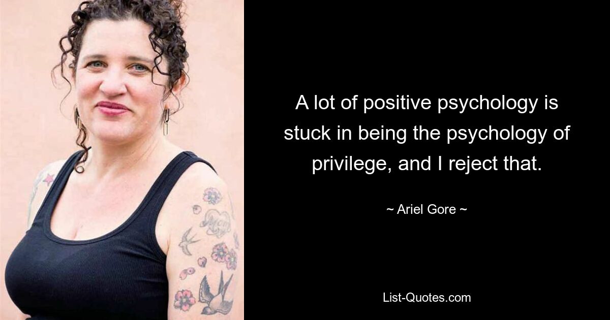 A lot of positive psychology is stuck in being the psychology of privilege, and I reject that. — © Ariel Gore