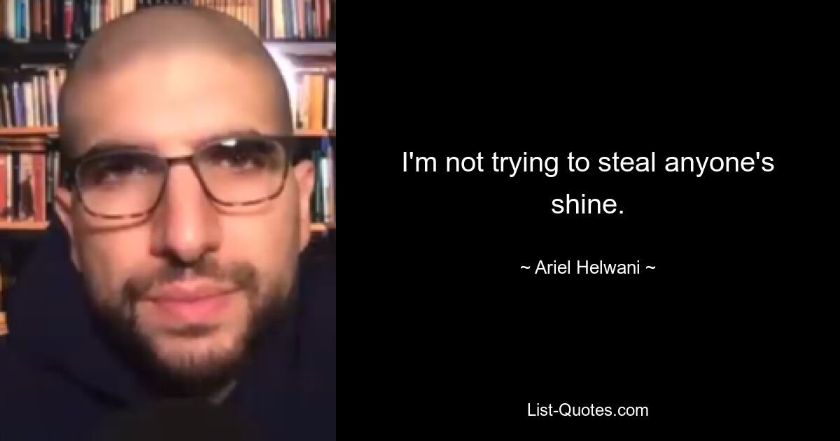 I'm not trying to steal anyone's shine. — © Ariel Helwani