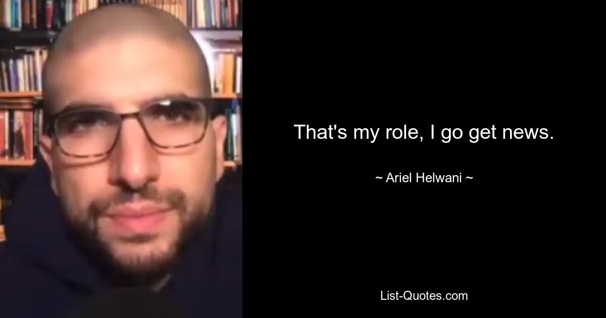 That's my role, I go get news. — © Ariel Helwani