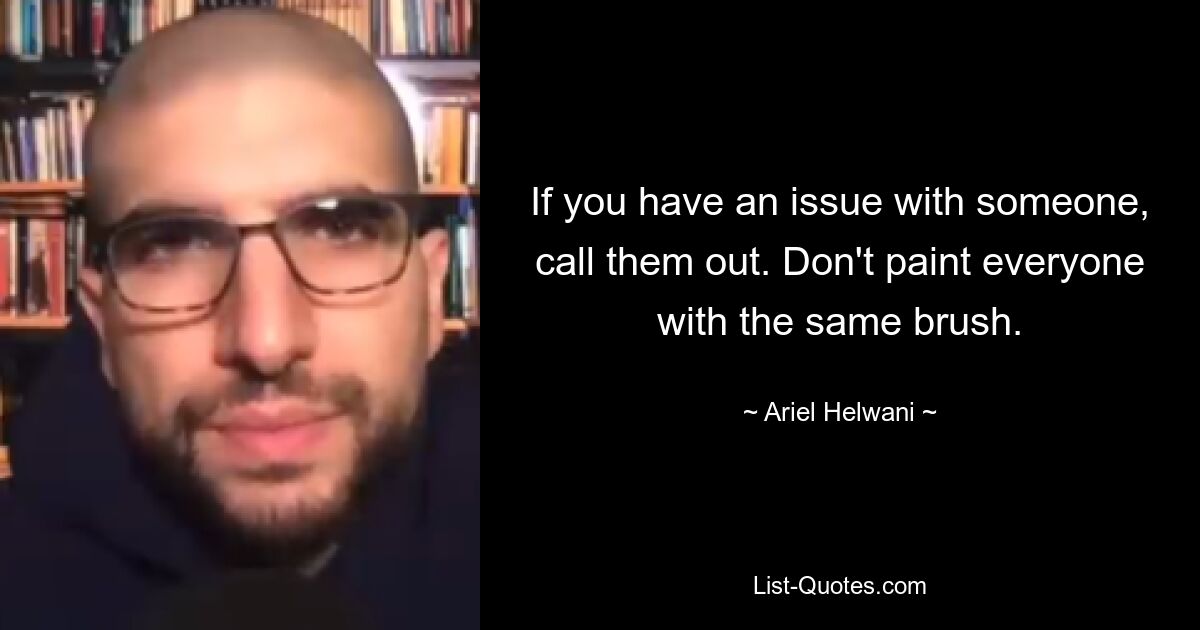 If you have an issue with someone, call them out. Don't paint everyone with the same brush. — © Ariel Helwani