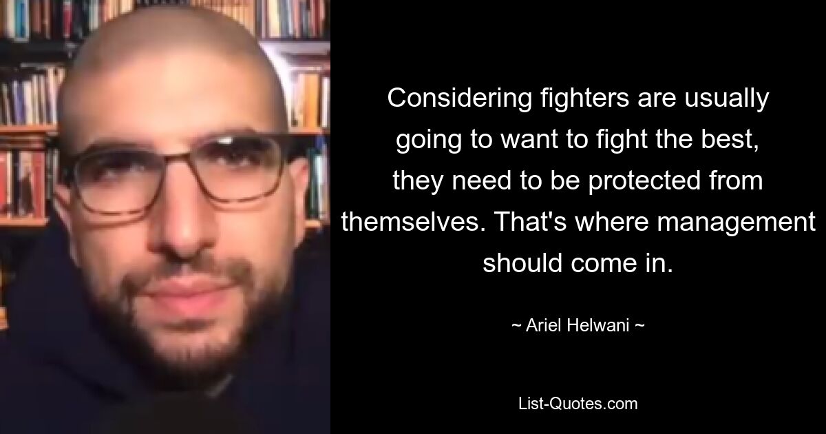 Considering fighters are usually going to want to fight the best, they need to be protected from themselves. That's where management should come in. — © Ariel Helwani