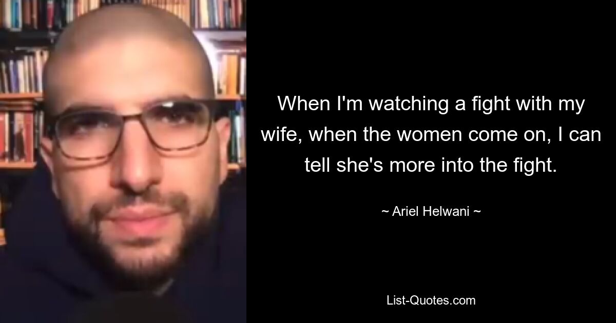 When I'm watching a fight with my wife, when the women come on, I can tell she's more into the fight. — © Ariel Helwani