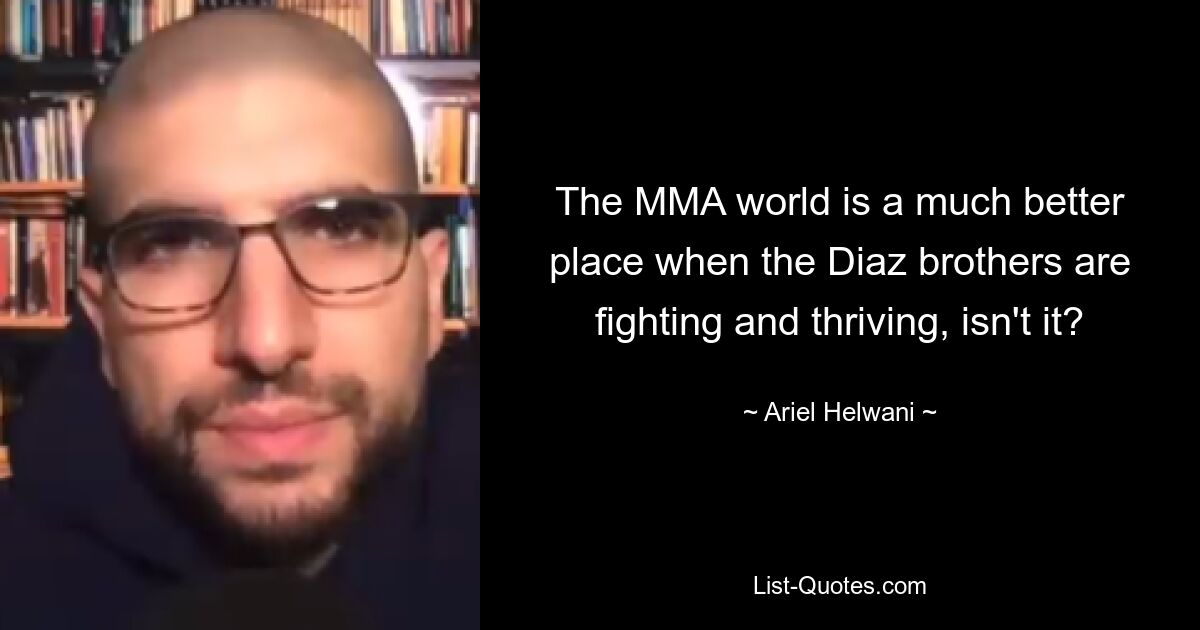 The MMA world is a much better place when the Diaz brothers are fighting and thriving, isn't it? — © Ariel Helwani