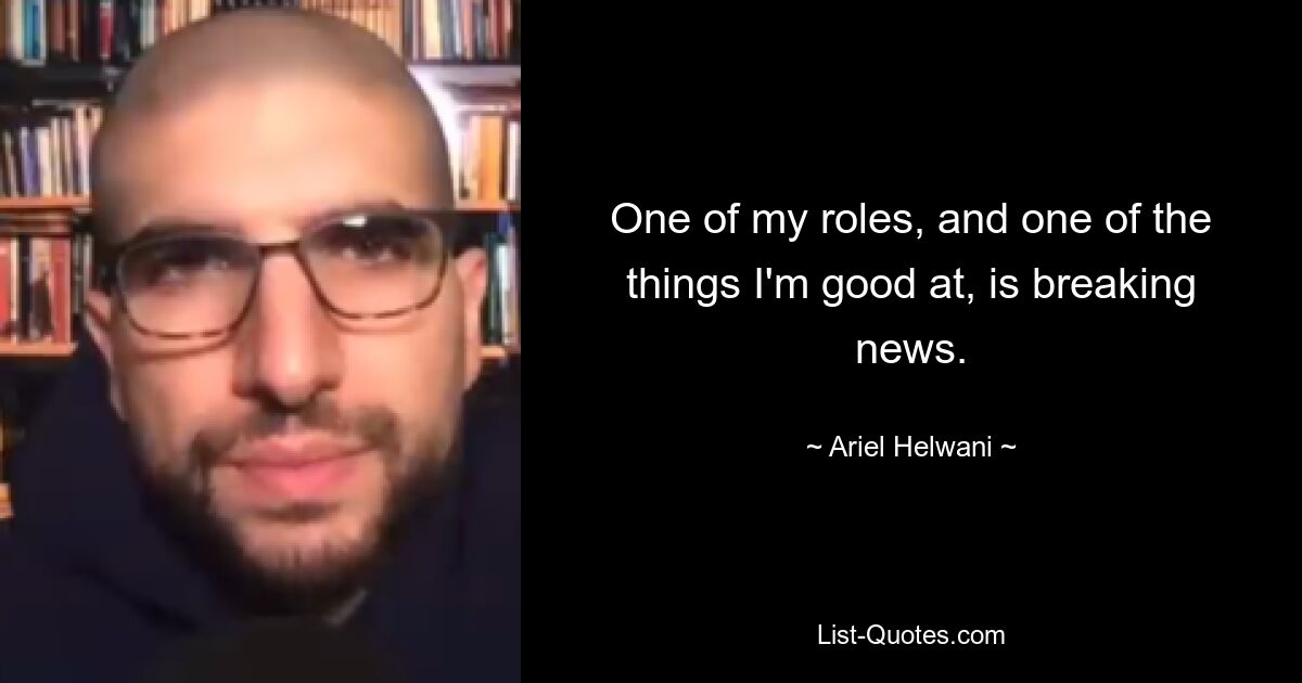 One of my roles, and one of the things I'm good at, is breaking news. — © Ariel Helwani