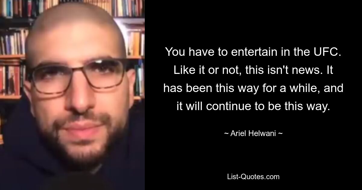 You have to entertain in the UFC. Like it or not, this isn't news. It has been this way for a while, and it will continue to be this way. — © Ariel Helwani