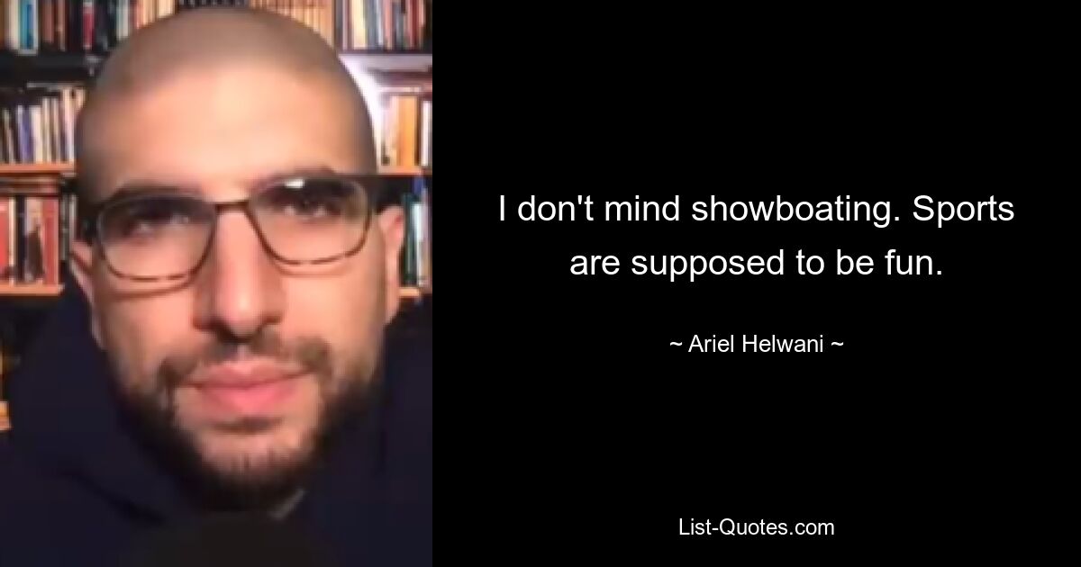 I don't mind showboating. Sports are supposed to be fun. — © Ariel Helwani