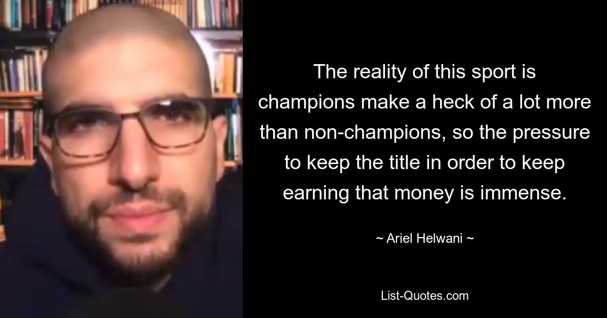 The reality of this sport is champions make a heck of a lot more than non-champions, so the pressure to keep the title in order to keep earning that money is immense. — © Ariel Helwani