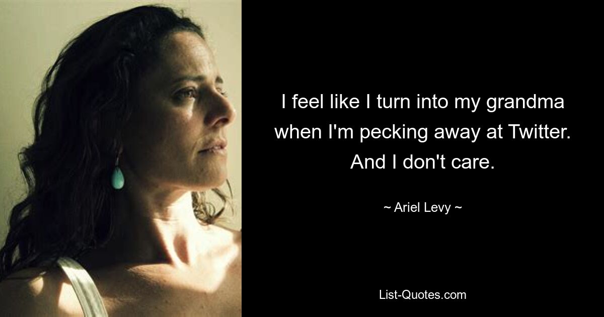 I feel like I turn into my grandma when I'm pecking away at Twitter. And I don't care. — © Ariel Levy