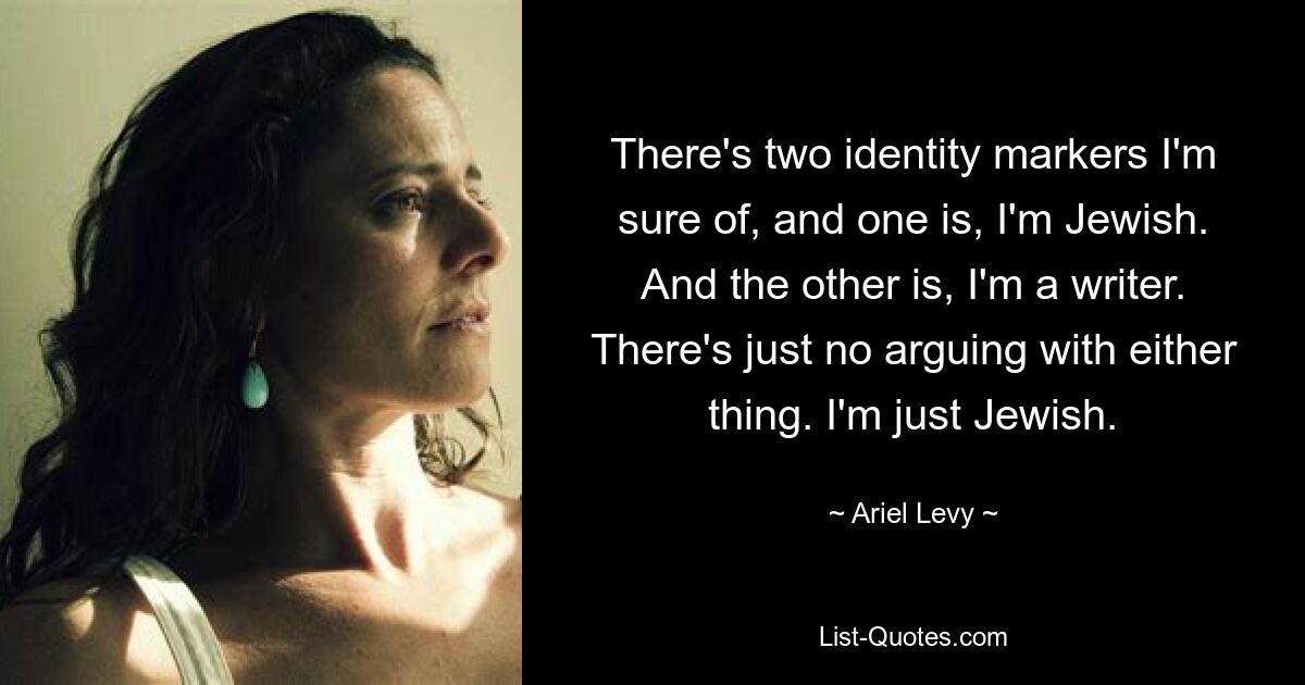 There's two identity markers I'm sure of, and one is, I'm Jewish. And the other is, I'm a writer. There's just no arguing with either thing. I'm just Jewish. — © Ariel Levy