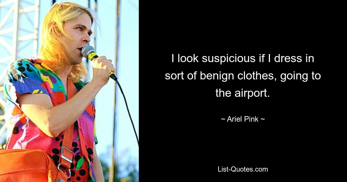 I look suspicious if I dress in sort of benign clothes, going to the airport. — © Ariel Pink