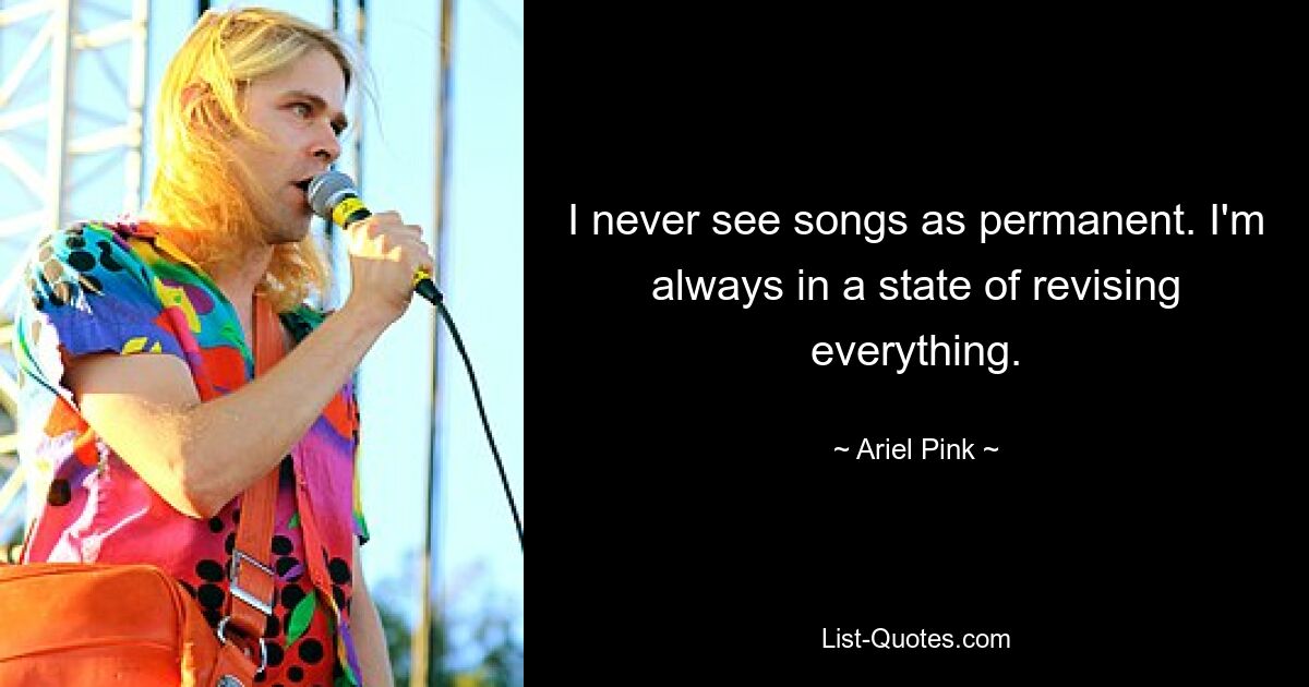 I never see songs as permanent. I'm always in a state of revising everything. — © Ariel Pink