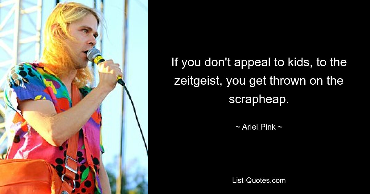 If you don't appeal to kids, to the zeitgeist, you get thrown on the scrapheap. — © Ariel Pink