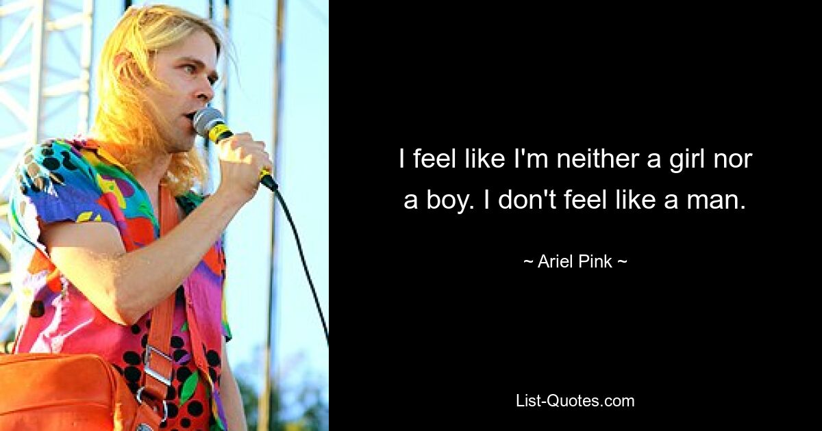 I feel like I'm neither a girl nor a boy. I don't feel like a man. — © Ariel Pink