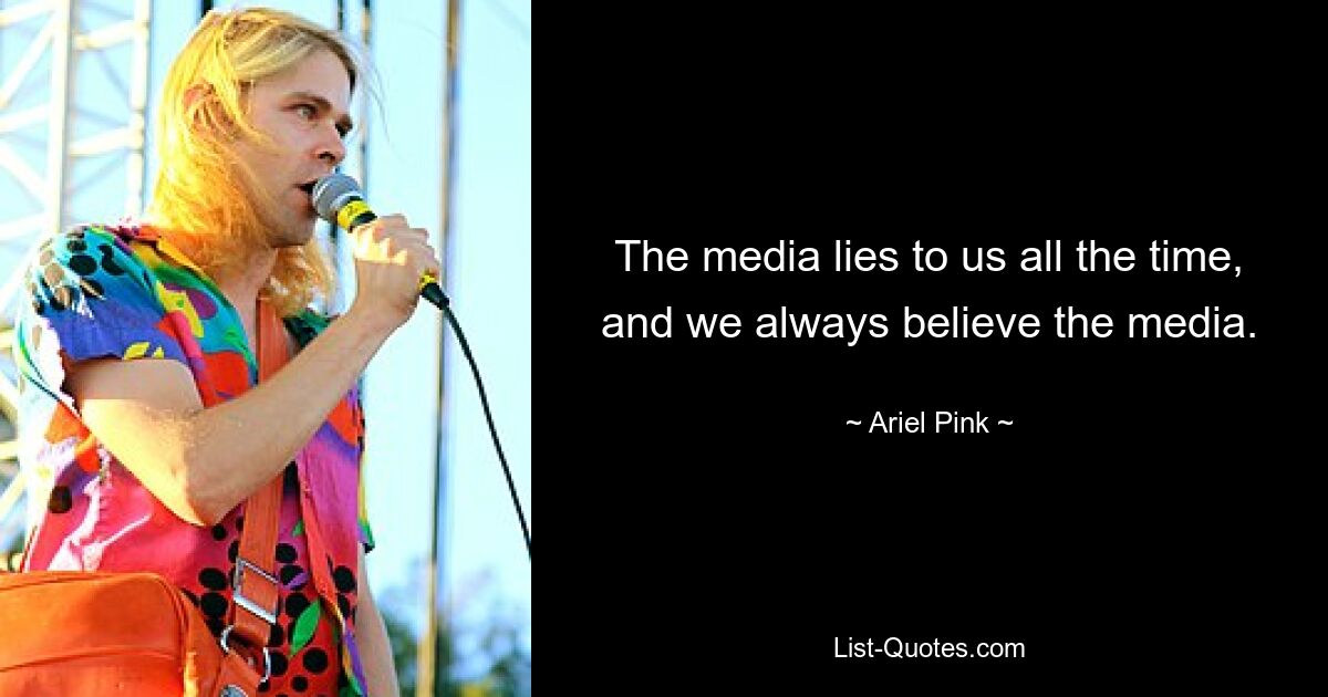 The media lies to us all the time, and we always believe the media. — © Ariel Pink