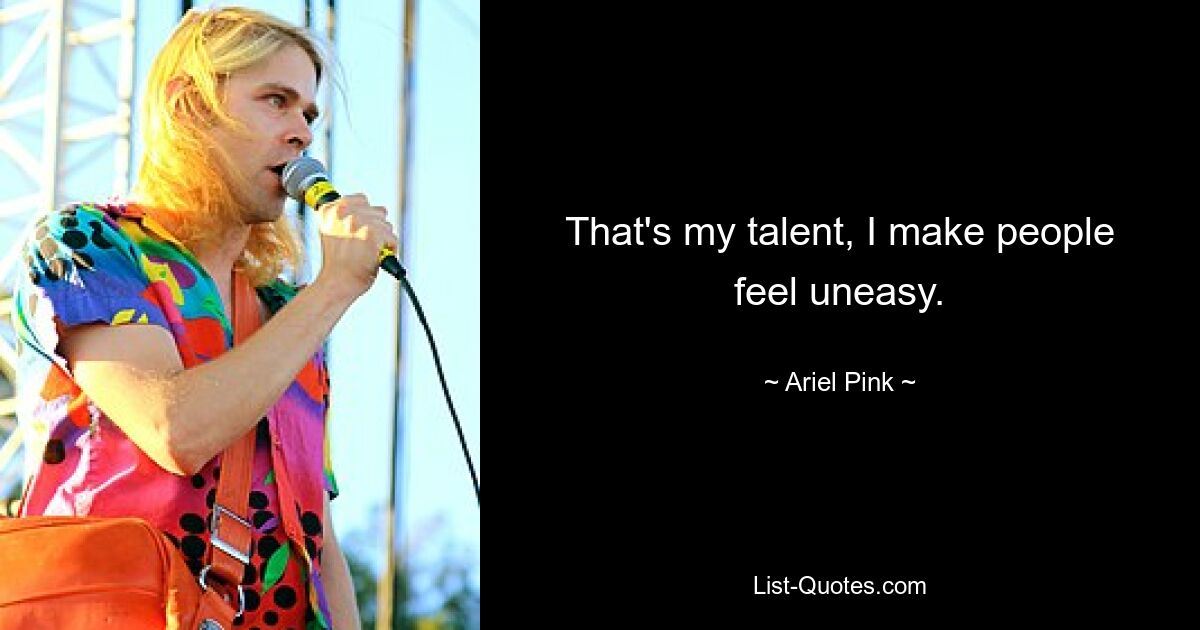 That's my talent, I make people feel uneasy. — © Ariel Pink