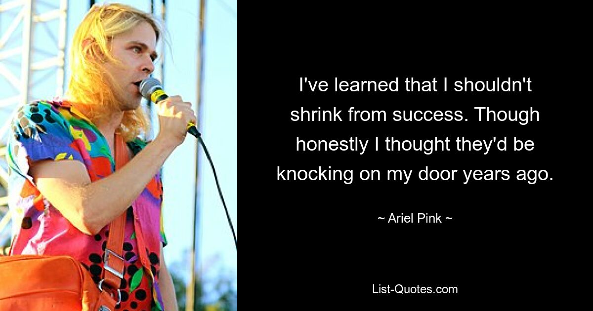 I've learned that I shouldn't shrink from success. Though honestly I thought they'd be knocking on my door years ago. — © Ariel Pink