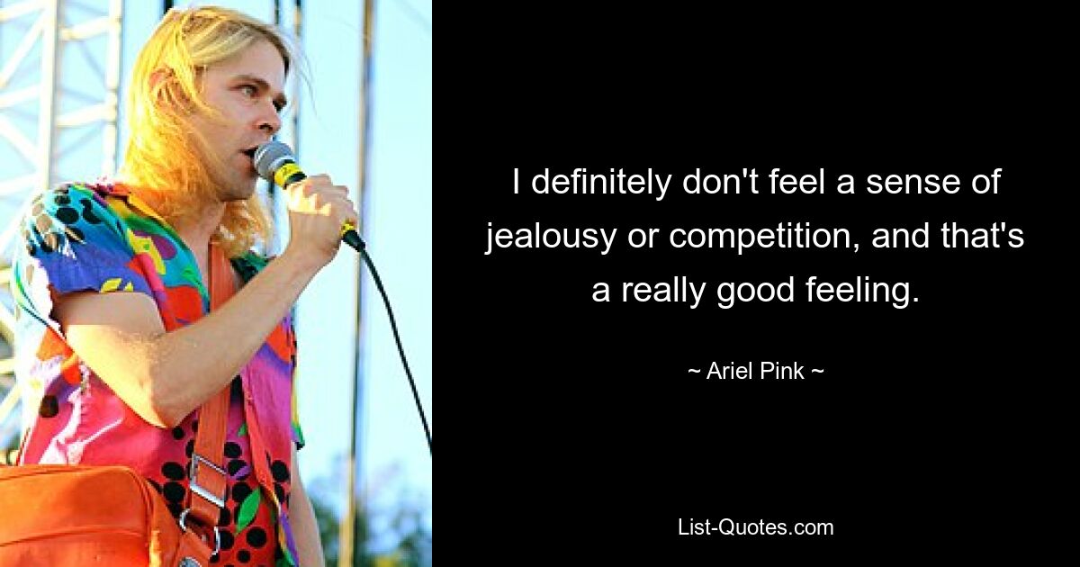 I definitely don't feel a sense of jealousy or competition, and that's a really good feeling. — © Ariel Pink