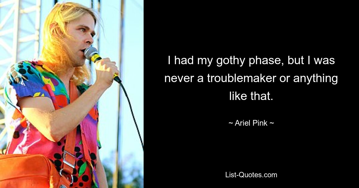 I had my gothy phase, but I was never a troublemaker or anything like that. — © Ariel Pink