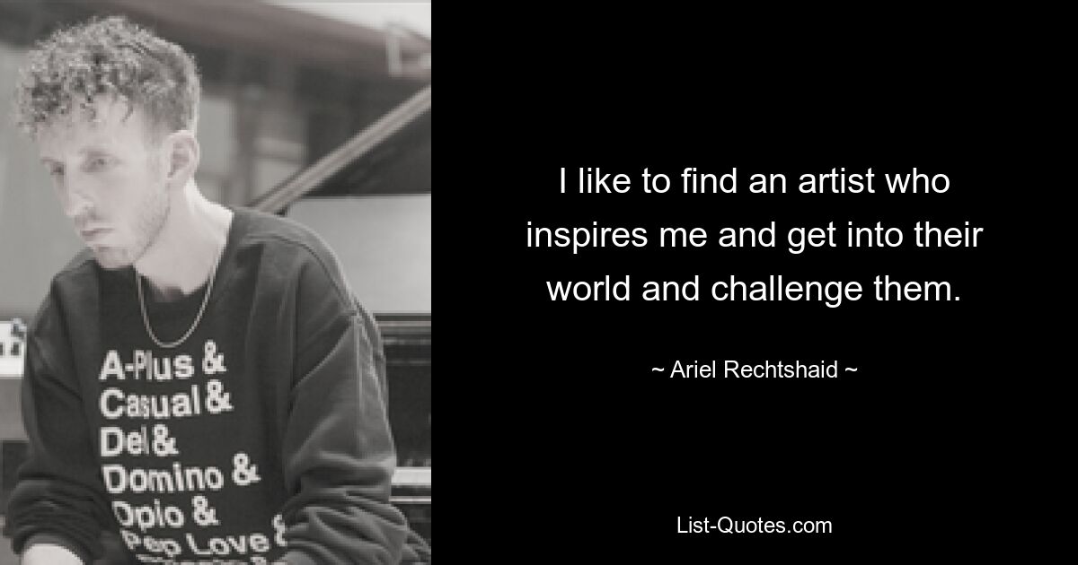 I like to find an artist who inspires me and get into their world and challenge them. — © Ariel Rechtshaid