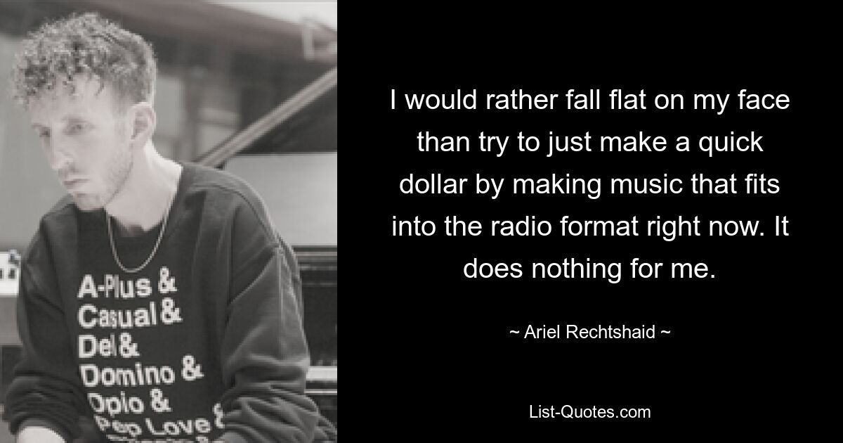 I would rather fall flat on my face than try to just make a quick dollar by making music that fits into the radio format right now. It does nothing for me. — © Ariel Rechtshaid