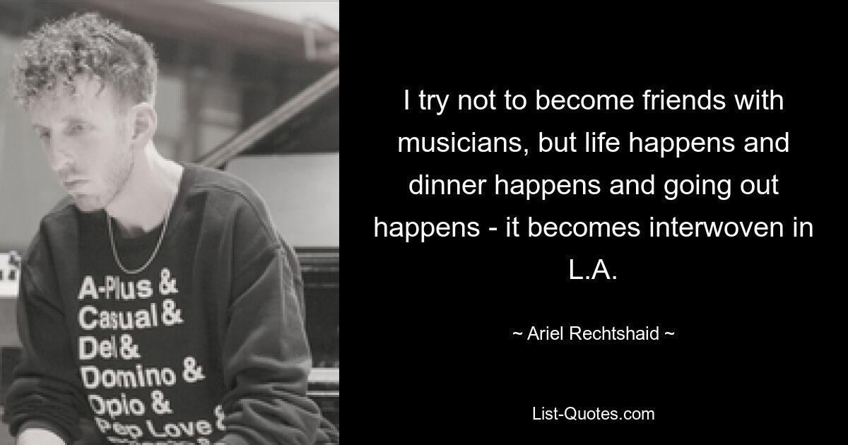 I try not to become friends with musicians, but life happens and dinner happens and going out happens - it becomes interwoven in L.A. — © Ariel Rechtshaid