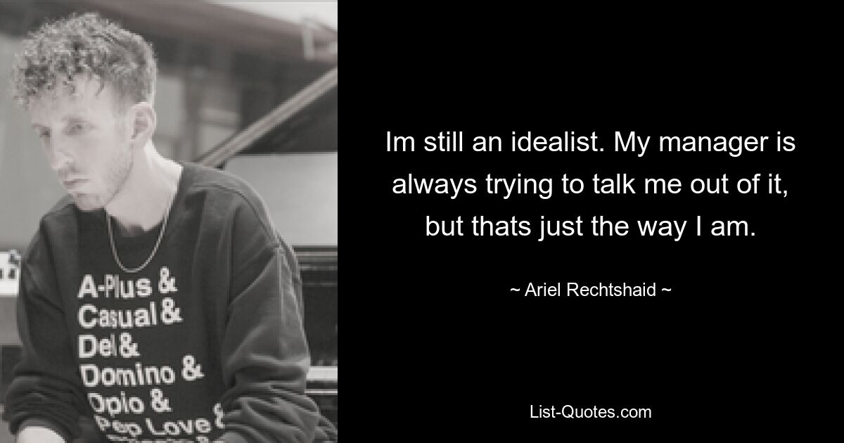 Im still an idealist. My manager is always trying to talk me out of it, but thats just the way I am. — © Ariel Rechtshaid